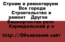 Строим и ремонтируем - Все города Строительство и ремонт » Другое   . Башкортостан респ.,Караидельский р-н